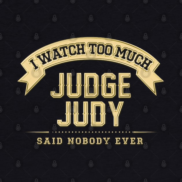 I Watch Too Much Judge Judy Said Nobody Ever by Angel arts